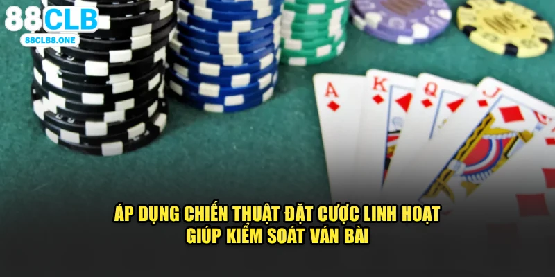 Áp dụng chiến thuật đặt cược linh hoạt giúp kiểm soát ván bài 
