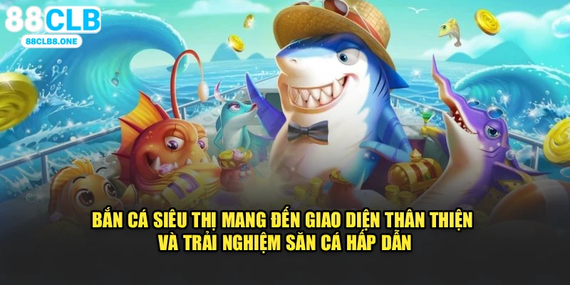 Bắn Cá Siêu Thị mang đến giao diện thân thiện và trải nghiệm săn cá hấp dẫn