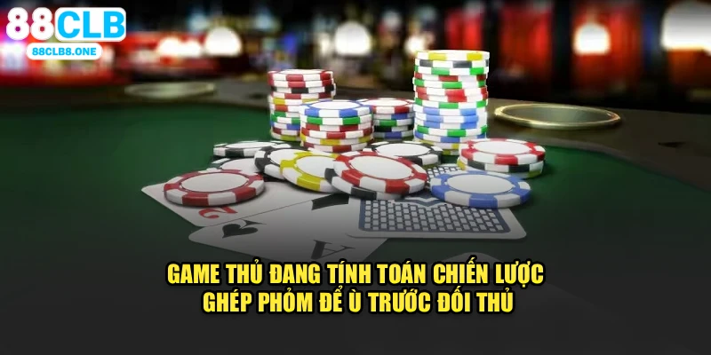 Game thủ đang tính toán chiến lược ghép phỏm để ù trước đối thủ