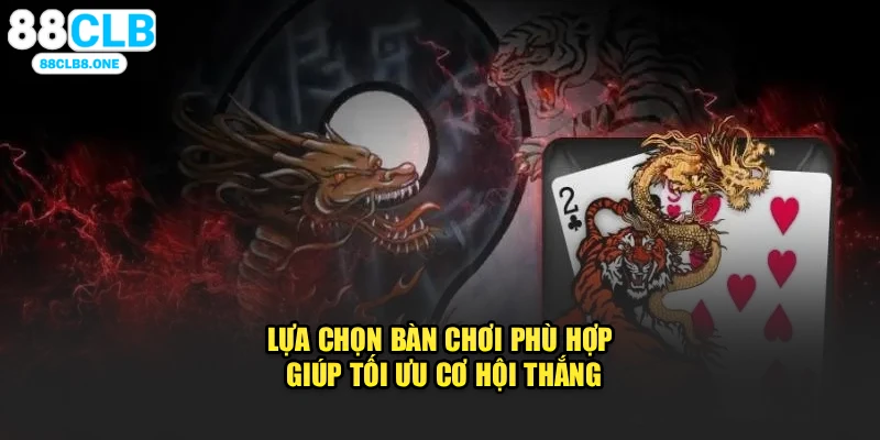 Lựa chọn bàn chơi phù hợp giúp tối ưu cơ hội thắng