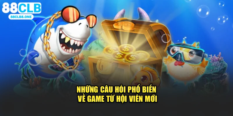 Những câu hỏi phổ biến về game từ hội viên mới