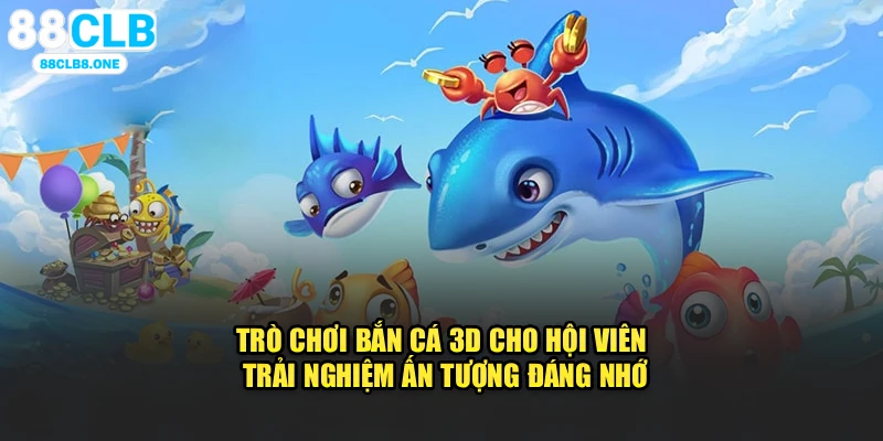 Trò chơi bắn cá 3D cho hội viên trải nghiệm ấn tượng đáng nhớ
