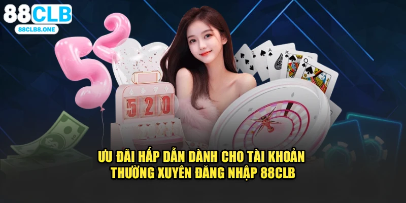 Ưu đãi hấp dẫn dành cho tài khoản thường xuyên đăng nhập 88CLB